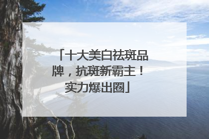 十大美白祛斑品牌，抗斑新霸主！实力爆出圈