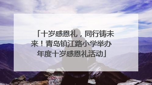 十岁感恩礼，同行铸未来！青岛镇江路小学举办年度十岁感恩礼活动