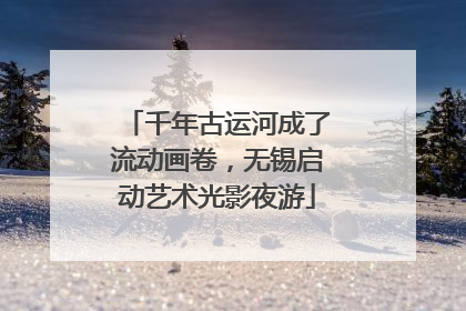 千年古运河成了流动画卷，无锡启动艺术光影夜游