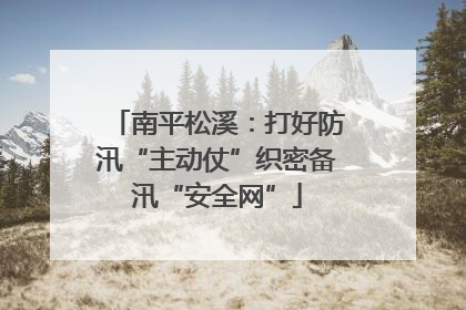南平松溪：打好防汛“主动仗”织密备汛“安全网”
