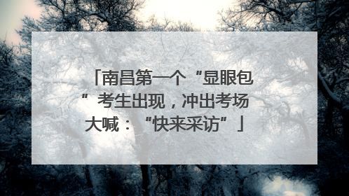 南昌第一个“显眼包”考生出现，冲出考场大喊：“快来采访”