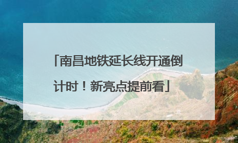 南昌地铁延长线开通倒计时！新亮点提前看