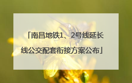 南昌地铁1、2号线延长线公交配套衔接方案公布