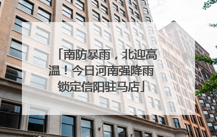 南防暴雨，北迎高温！今日河南强降雨锁定信阳驻马店