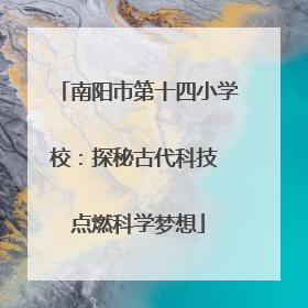 南阳市第十四小学校：探秘古代科技 点燃科学梦想