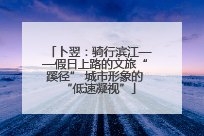 卜翌：骑行滨江——假日上路的文旅“蹊径” 城市形象的“低速凝视”
