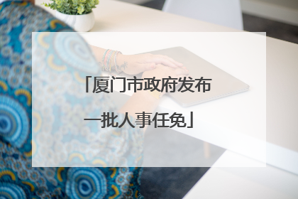 厦门市政府发布一批人事任免