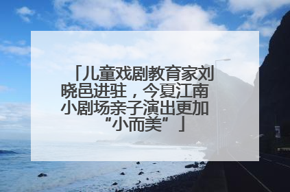 儿童戏剧教育家刘晓邑进驻，今夏江南小剧场亲子演出更加“小而美”