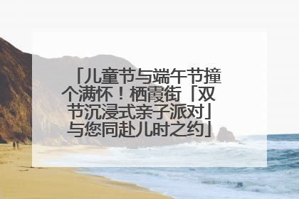 儿童节与端午节撞个满怀！栖霞街「双节沉浸式亲子派对」与您同赴儿时之约