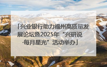 兴业银行助力福州高质量发展论坛暨2025年“兴研说·每月星光”活动举办