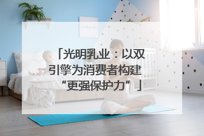 光明乳业：以双引擎为消费者构建“更强保护力”