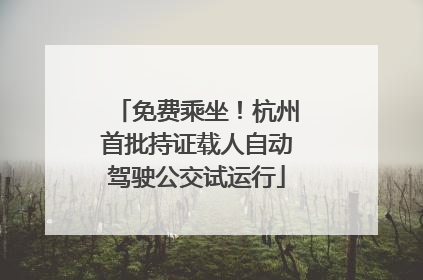 免费乘坐！杭州首批持证载人自动驾驶公交试运行