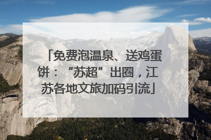 免费泡温泉、送鸡蛋饼：“苏超”出圈，江苏各地文旅加码引流