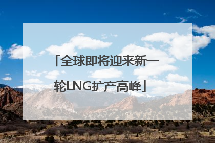 全球即将迎来新一轮LNG扩产高峰