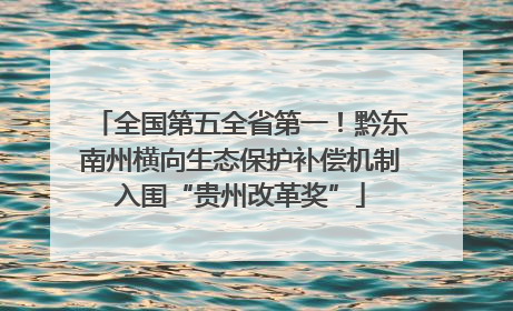 全国第五全省第一！黔东南州横向生态保护补偿机制入围“贵州改革奖”