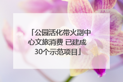 公园活化带火副中心文旅消费 已建成30个示范项目