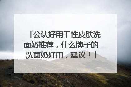 公认好用干性皮肤洗面奶推荐，什么牌子的洗面奶好用，建议！