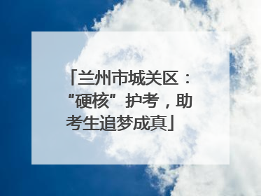 兰州市城关区：“硬核”护考，助考生追梦成真