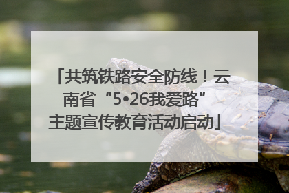 共筑铁路安全防线！云南省“5•26我爱路”主题宣传教育活动启动