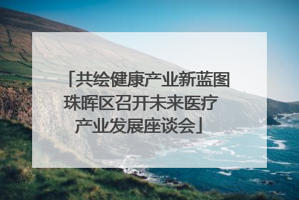 共绘健康产业新蓝图 珠晖区召开未来医疗产业发展座谈会