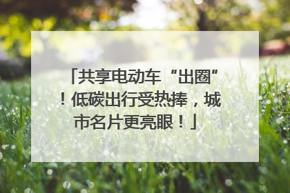 共享电动车“出圈”！低碳出行受热捧，城市名片更亮眼！