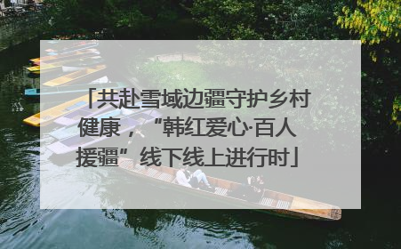 共赴雪域边疆守护乡村健康，“韩红爱心·百人援疆”线下线上进行时