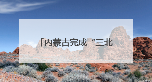 内蒙古完成“三北”工程攻坚战治理面积3700多万亩