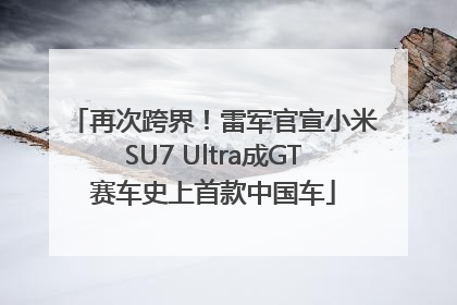 再次跨界！雷军官宣小米SU7 Ultra成GT赛车史上首款中国车