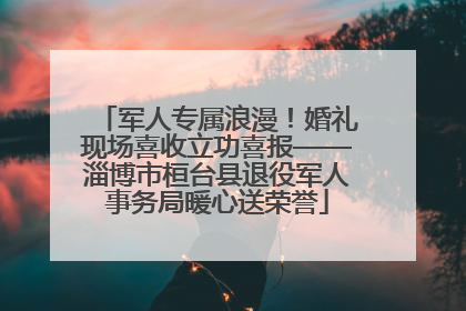 军人专属浪漫！婚礼现场喜收立功喜报——淄博市桓台县退役军人事务局暖心送荣誉