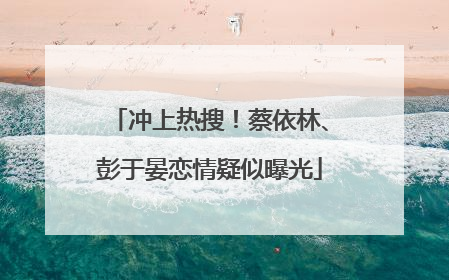 冲上热搜！蔡依林、彭于晏恋情疑似曝光