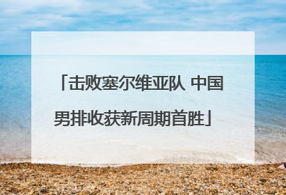 击败塞尔维亚队 中国男排收获新周期首胜
