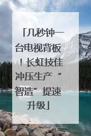 几秒钟一台电视背板！长虹技佳冲压生产“智造”提速升级