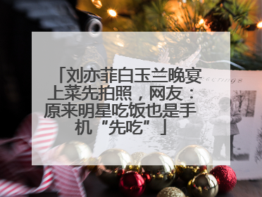 刘亦菲白玉兰晚宴上菜先拍照，网友：原来明星吃饭也是手机“先吃”