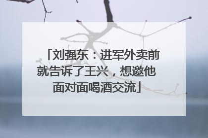 刘强东：进军外卖前就告诉了王兴，想邀他面对面喝酒交流