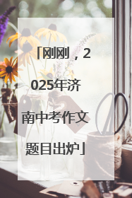 刚刚，2025年济南中考作文题目出炉