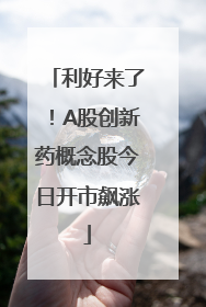 利好来了！A股创新药概念股今日开市飙涨