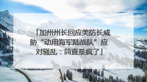 加州州长回应美防长威胁“动用海军陆战队”应对骚乱：简直是疯了