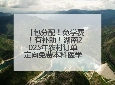 包分配！免学费！有补助！湖南2025年农村订单定向免费本科医学生招录515人