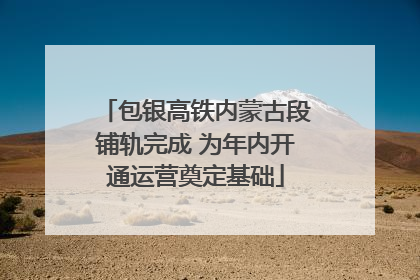 包银高铁内蒙古段铺轨完成 为年内开通运营奠定基础
