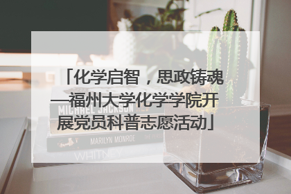 化学启智，思政铸魂—福州大学化学学院开展党员科普志愿活动