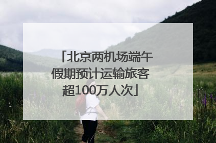 北京两机场端午假期预计运输旅客超100万人次