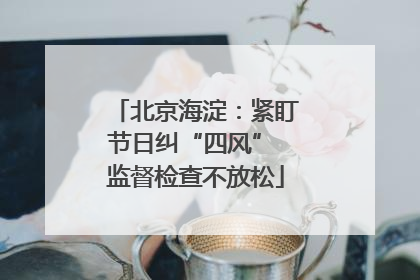 北京海淀：紧盯节日纠“四风” 监督检查不放松