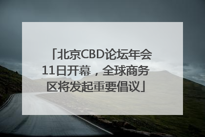 北京CBD论坛年会11日开幕，全球商务区将发起重要倡议