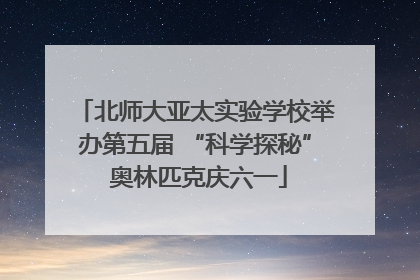 北师大亚太实验学校举办第五届 “科学探秘” 奥林匹克庆六一