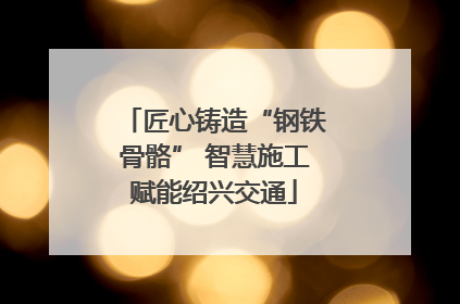 匠心铸造“钢铁骨骼” 智慧施工赋能绍兴交通