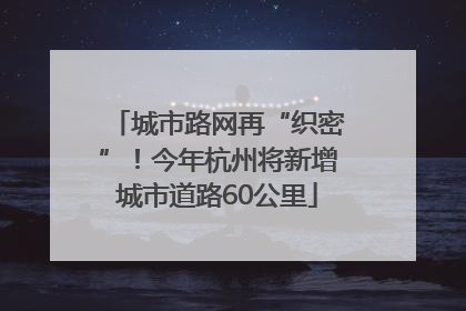 城市路网再“织密”！今年杭州将新增城市道路60公里