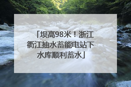 坝高98米！浙江衢江抽水蓄能电站下水库顺利蓄水