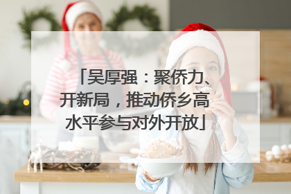 吴厚强：聚侨力、开新局，推动侨乡高水平参与对外开放
