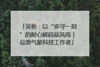 吴彬：以“多守一刻”的耐心解码暴风雨｜最美气象科技工作者