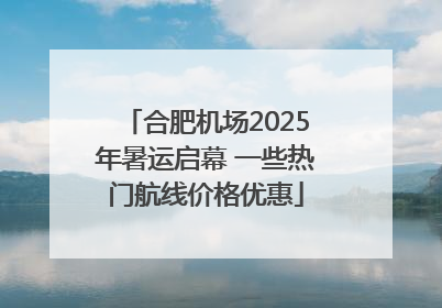 合肥机场2025年暑运启幕 一些热门航线价格优惠